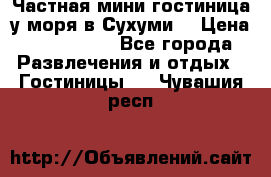 Частная мини гостиница у моря в Сухуми  › Цена ­ 400-800. - Все города Развлечения и отдых » Гостиницы   . Чувашия респ.